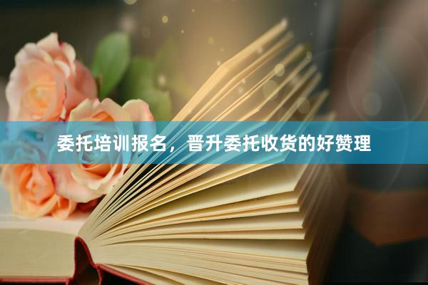 委托培训报名，晋升委托收货的好赞理