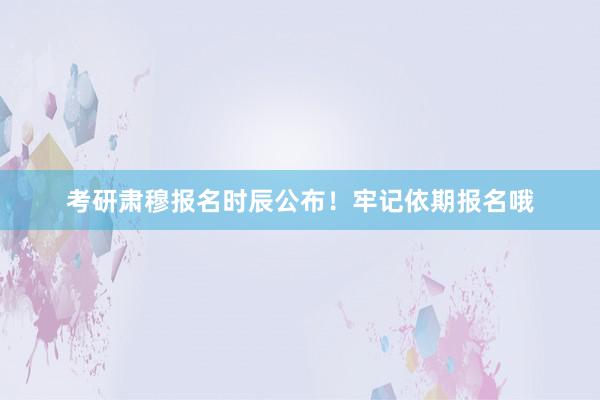 考研肃穆报名时辰公布！牢记依期报名哦