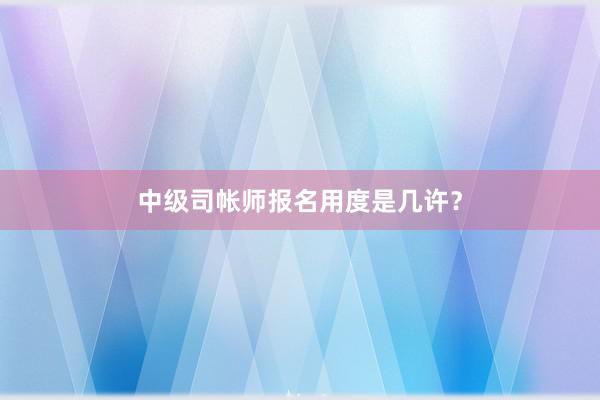中级司帐师报名用度是几许？