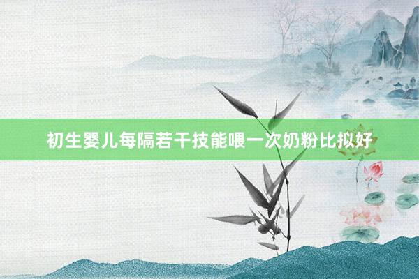 初生婴儿每隔若干技能喂一次奶粉比拟好