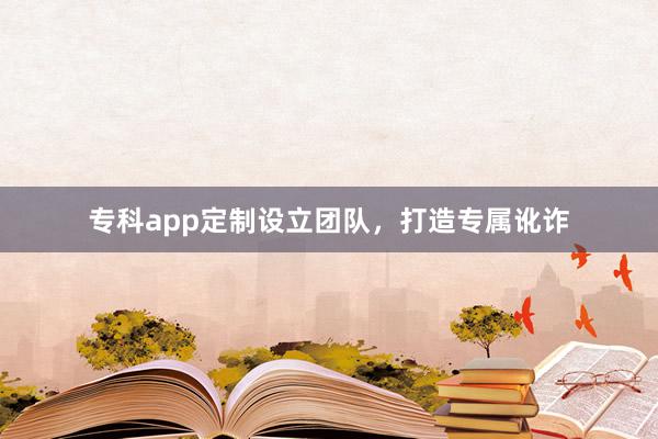 专科app定制设立团队，打造专属讹诈