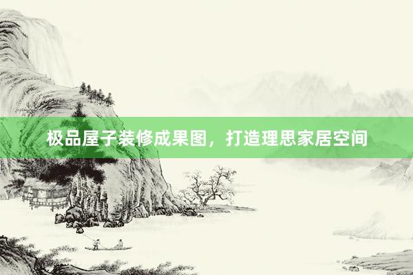 极品屋子装修成果图，打造理思家居空间