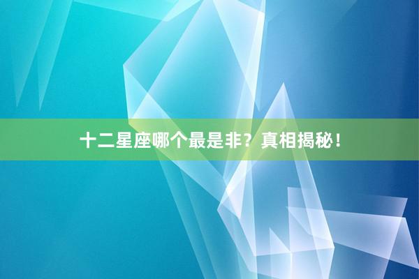 十二星座哪个最是非？真相揭秘！