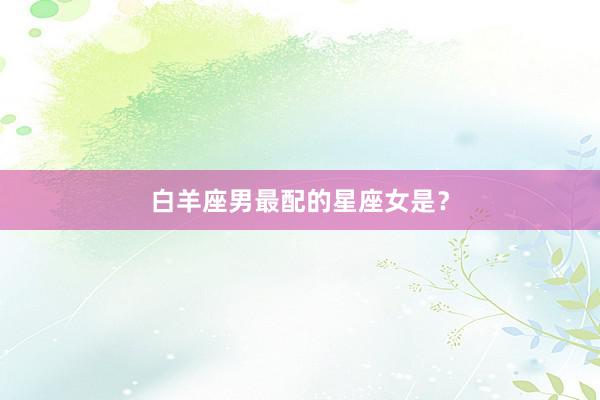 白羊座男最配的星座女是？