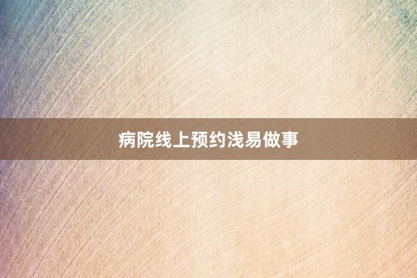 病院线上预约浅易做事