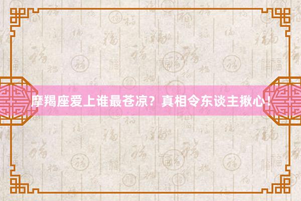 摩羯座爱上谁最苍凉？真相令东谈主揪心！