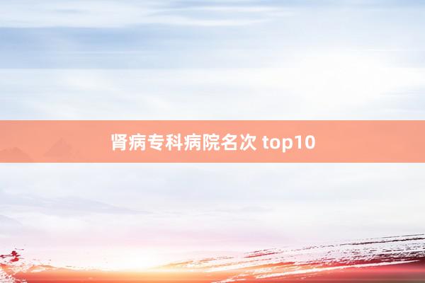 肾病专科病院名次 top10