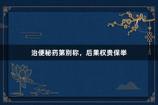 治便秘药第别称，后果权贵保举