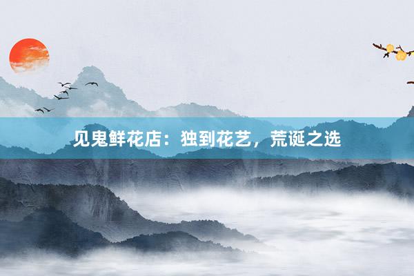 见鬼鲜花店：独到花艺，荒诞之选