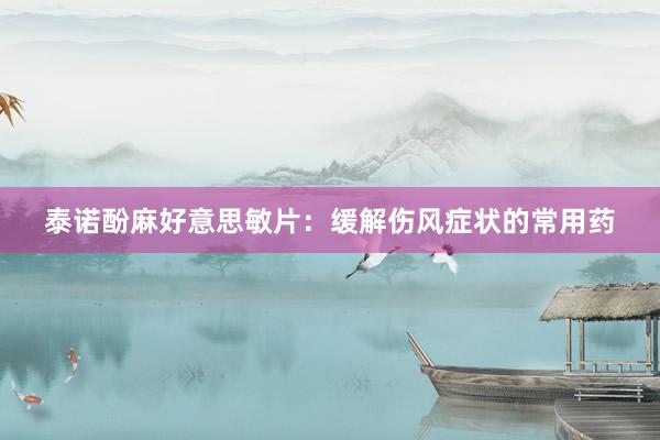 泰诺酚麻好意思敏片：缓解伤风症状的常用药